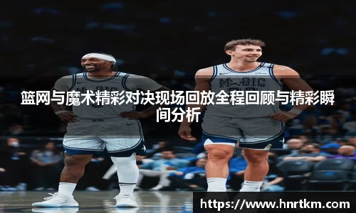 篮网与魔术精彩对决现场回放全程回顾与精彩瞬间分析