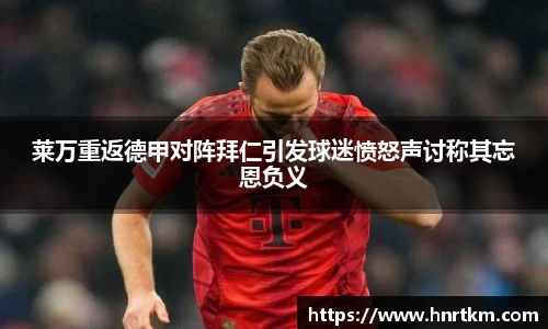 莱万重返德甲对阵拜仁引发球迷愤怒声讨称其忘恩负义