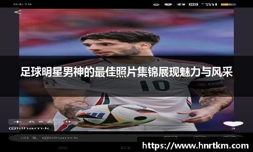 足球明星男神的最佳照片集锦展现魅力与风采